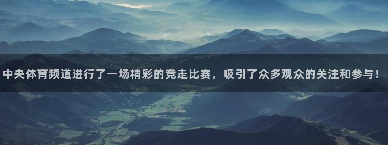 蓝鲸同志直播：中央体育频道进行了一场精彩的竞走比赛，吸引了众多观众的关注和参与！