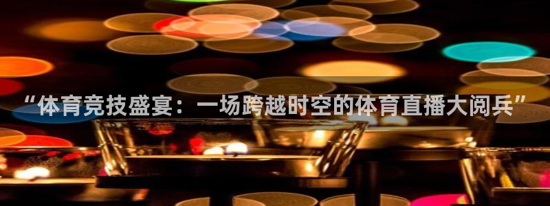 蓝鲸体育直播在线观看：“体育竞技盛宴：一场跨越时空的体育直播大阅兵”