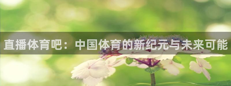 蓝鲸app直播：直播体育吧：中国体育的新纪元与未来可能